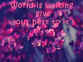 World is waiting
give
your best to it !