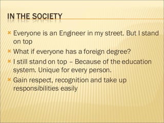 Everyone is an Engineer in my street. But I stand on top What if everyone has a foreign degree? I still stand on top – Because of the education system. Unique for every person. Gain respect, recognition and take up responsibilities easily 