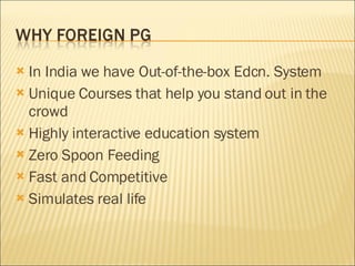 In India we have Out-of-the-box Edcn. System Unique Courses  that help you stand out in the crowd Highly interactive education system Zero Spoon Feeding Fast and Competitive Simulates real life 