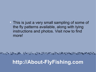 
    This is just a very small sampling of some of
    the fly patterns available, along with tying
    instructions and photos. Visit now to find
    more!




    http://About-FlyFishing.com
 