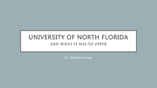 UNIVERSITY OF NORTH FLORIDA
AND WHAT IT HAS TO OFFER
By: Gabriela Harvey
 