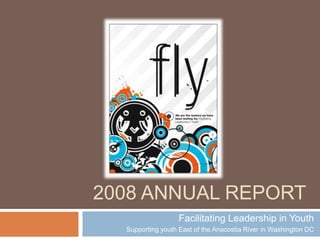 2008 ANNUAL REPORT
                   Facilitating Leadership in Youth
  Supporting youth East of the Anacostia River in Washington DC
 