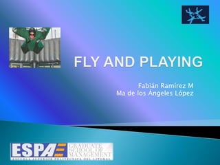 FLY AND PLAYING Fabián Ramírez M Ma de los Ángeles López 