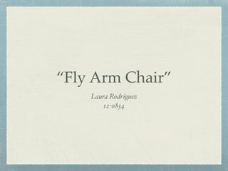 “Fly Arm Chair”
Laura Rodriguez !
12-0834
 