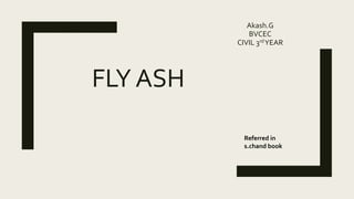 FLY ASH
Akash.G
BVCEC
CIVIL 3rdYEAR
Referred in
s.chand book
 