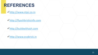 REFERENCES
http://www.ntpc.co.in
http://flyashbricksinfo.com
http://buildwithash.com
http://www.ecobrick.in
15
 