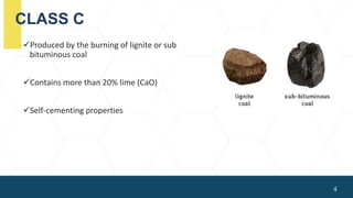 CLASS C
Produced by the burning of lignite or sub
bituminous coal
Contains more than 20% lime (CaO)
Self-cementing properties
4
 