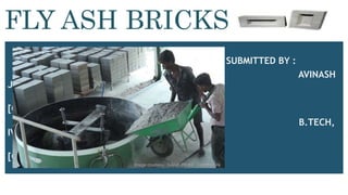 SUBMITTED BY :
AVINASH
JAISWAL
[CSJMA14001390195]
B.TECH,
IVth year
[CHEMICAL ENGINEERING]
FLY ASH BRICKS
 