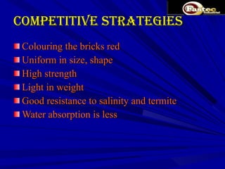 Competitive strategies Colouring the bricks red Uniform in size, shape High strength Light in weight Good resistance to salinity and termite Water absorption is less 