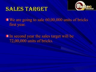 Sales Target  We are going to sale 60,00,000 units of bricks first year. In second year the sales target will be 72,00,000 units of bricks. 