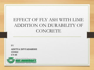 EFFECT OF FLY ASH WITH LIME
ADDITION ON DURABILITY OF
CONCRETE
ADITYA DIVYADARSHI
1311022
CV-05
BY
 