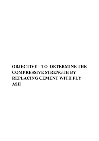 OBJECTIVE – TO DETERMINE THE
COMPRESSIVE STRENGTH BY
REPLACING CEMENT WITH FLY
ASH
 