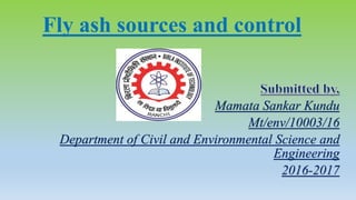 Fly ash sources and control
Mamata Sankar Kundu
Mt/env/10003/16
Department of Civil and Environmental Science and
Engineering
2016-2017
 