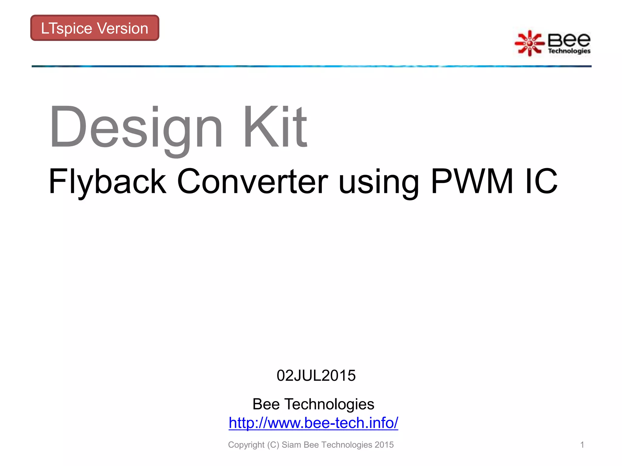 Bee Technologies
http://www.bee-tech.info/
Design Kit
Flyback Converter using PWM IC
LTspice Version
1Copyright (C) Siam Bee Technologies 2015
02JUL2015
 