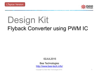 Bee Technologies
http://www.bee-tech.info/
Design Kit
Flyback Converter using PWM IC
LTspice Version
1Copyright (C) Siam Bee Technologies 2015
02JUL2015
 