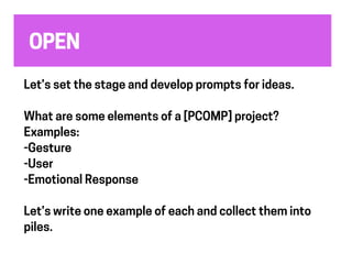 OPEN
Let’s set the stage and develop prompts for ideas.
What are some elements of a [PCOMP] project?
Examples:
-Gesture
-User
-Emotional Response
Let’s write one example of each and collect them into
piles.
 