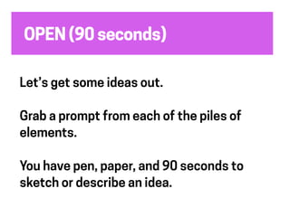 OPEN (90 seconds)
Let’s get some ideas out.
Grab a prompt from each of the piles of
elements.
You have pen, paper, and 90 seconds to
sketch or describe an idea.
 