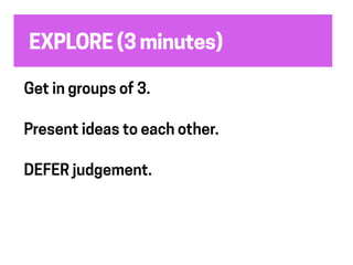 EXPLORE (3 minutes)
Get in groups of 3.
Present ideas to each other.
DEFER judgement.
 