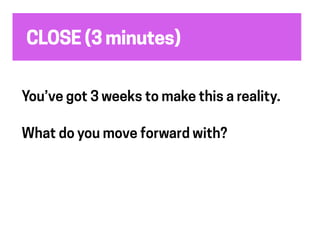 CLOSE (3 minutes)
You’ve got 3 weeks to make this a reality.
What do you move forward with?
 