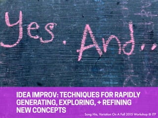 IDEA IMPROV:TECHNIQUES FOR RAPIDLY
GENERATING, EXPLORING, + REFINING
NEW CONCEPTS Song Hia, Variation On A Fall 2015 Workshop @ ITP
 