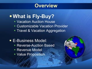 Overview What is Fly-Buy? Vacation Auction House Customizable Vacation Provider Travel & Vacation Aggregation E-Business Model: Reverse-Auction Based Revenue Model Value Proposition 