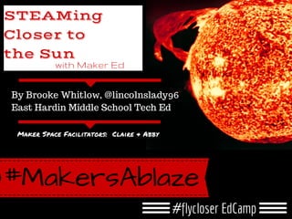 #flycloser EdCamp
#MakersAblaze
with MakerEd
STEAMing
Closer to
the Sun
with Maker Ed
Maker Space Facilitators: Claire & Abby
By Brooke Whitlow, @lincolnslady96
East Hardin Middle School Tech Ed
 