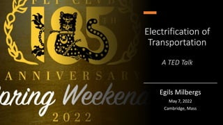 Electrification of
Transportation
A TED Talk
Egils Milbergs
May 7, 2022
Cambridge, Mass
 