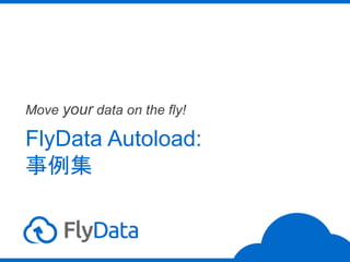 FlyData Autoload:
事例集
Move your data on the fly!
 