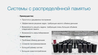 Системы с распределённой памятью
• Преимущества:
• Простота и дешевизна построения
• Эффективное решение задач, требующих малого обмена данными
• Возможность решать задачи, требующие очень больших объёмов
оперативной памяти
• Возможность масштабирования
• Недостатки:
• Проблема обмена данными
• Сложное программирование
• Большой размер систем
• Большое энергопотребление
 