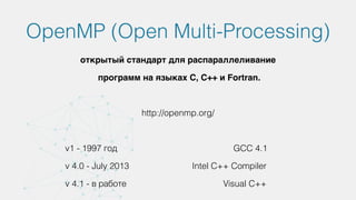 OpenMP (Open Multi-Processing)
открытый стандарт для распараллеливание
программ на языках С, С++ и Fortran.
http://openmp.org/
v1 - 1997 год GCC 4.1
v 4.0 - July 2013 Intel C++ Compiler
v 4.1 - в работе Visual C++
 