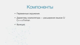 Компоненты
• Переменные окружения.
• Директивы компилятора — расширения языков С/
C++ и Fortran.
• Функции.
 