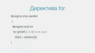 Директива for
#pragma omp parallel
{
#pragma omp for
for (ptrdiff_t i = 0; i < n; i++)
dst[i] = sqrt(src[i]);
}
 