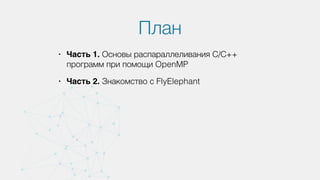 План
• Часть 1. Основы распараллеливания С/С++
программ при помощи OpenMP
• Часть 2. Знакомство с FlyElephant
 