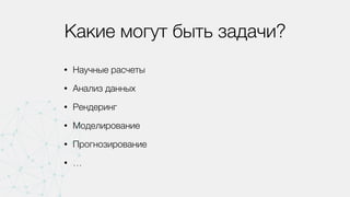 Какие могут быть задачи?
• Научные расчеты
• Анализ данных
• Рендеринг
• Моделирование
• Прогнозирование
• …
 