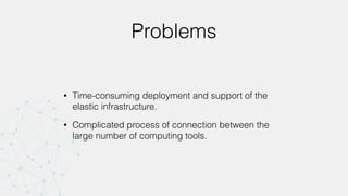 Problems
• Time-consuming deployment and support of the
elastic infrastructure.
• Complicated process of connection between the
large number of computing tools.
 