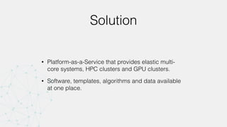 Solution
• Platform-as-a-Service that provides elastic multi-
core systems, HPC clusters and GPU clusters.
• Software, templates, algorithms and data available
at one place.
 