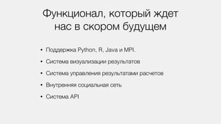 Функционал, который ждет
нас в скором будущем
• Поддержка Python, R, Java и MPI.
• Система визуализации результатов
• Система управления результатами расчетов
• Внутренняя социальная сеть
• Система API
 