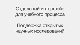Отдельный интерфейс
для учебного процесса
Поддержка открытых
научных исследований
 