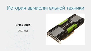 История вычислительной техники
GPU и CUDA
2007 год
 