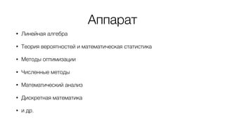 Аппарат
• Линейная алгебра
• Теория вероятностей и математическая статистика
• Методы оптимизации
• Численные методы
• Математический анализ
• Дискретная математика
• и др.
 