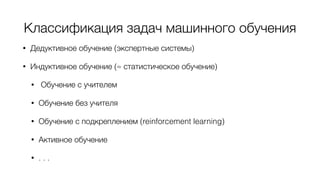 Классификация задач машинного обучения
• Дедуктивное обучение (экспертные системы)
• Индуктивное обучение (≈ статистическое обучение)
• Обучение с учителем
• Обучение без учителя
• Обучение с подкреплением (reinforcement learning)
• Активное обучение
• . . .
 