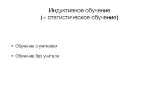 Индуктивное обучение
(≈ статистическое обучение)
• Обучение с учителем
• Обучение без учителя
 