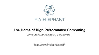 The Home of High Performance Computing
Compute / Manage data / Collaborate
http://www.ﬂyelephant.net/
 