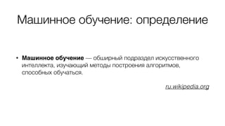 Машинное обучение: определение
• Машинное обучение — обширный подраздел искусственного
интеллекта, изучающий методы построения алгоритмов,
способных обучаться.
ru.wikipedia.org
 