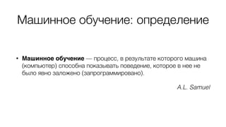 Машинное обучение: определение
• Машинное обучение — процесс, в результате которого машина
(компьютер) способна показывать поведение, которое в нее не
было явно заложено (запрограммировано).
A.L. Samuel
 