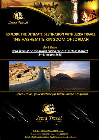 EXPLORE THE ULTIMATE DESTINATION WITH JEZRA TRAVEL
   THE HASHEMITE KINGDOM OF JORDAN
                           F  D 
   wh  °–h ° Wf R ¯  °– h 2013 ¯ ¾hw!
                       8—15 f – ¾ 2013




      : f df ţ   ½f° € f- ¯f ½–f¯¾




                      P.O. Box 63 Wadi Musa 71810 Jordan
                   Phone: +962 32155799 - Fax: +962 32155798
            Email: info@jezratravel.com - Website: www.jezratravel.com
 