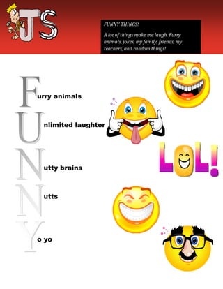 FUNNY THINGS!

                 A lot of things make me laugh. Furry
                 animals, jokes, my family, friends, my
                 teachers, and random things!




urry animals



 nlimited laugh
          laughter




 utty brains



 utts




o yo
 