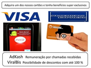 Adquira um dos nossos cartões e tenha benefícios super exclusivos




   AdKash Remuneração por chamadas recebidas
  ViralBis Possibilidade de descontos com até 100 %
 
