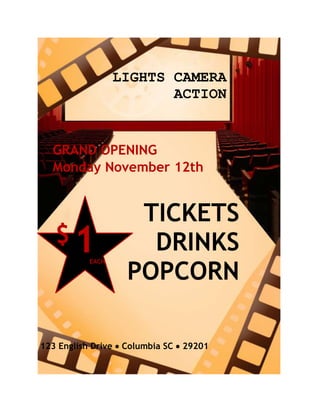 LIGHTS CAMERA
                         ACTION


  GRAND OPENING
  Monday November 12th


                     TICKETS
   $1                 DRINKS
                    POPCORN
           EACH




123 English Drive  Columbia SC  29201
 