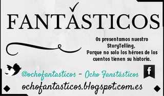 FANTASTICOS 
Os presentamos nuestro 
StoryTelling, 
Porque no solo los héroes de los 
cuentos tienen su historia. 
@ochofantasticos 
- Ocho Fanstásticos 
ochofantasticos.blogspot.com.es 
